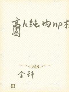 高h纯肉np校园 高h纯肉np校园