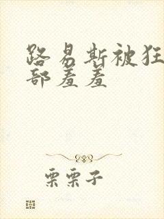 路易斯被狂揉下部羞羞