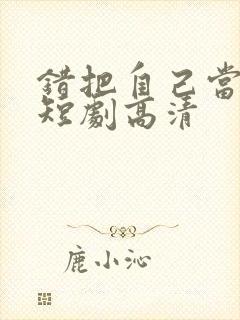 错把自己当夫人短剧高清 错把自己当夫人短剧高清