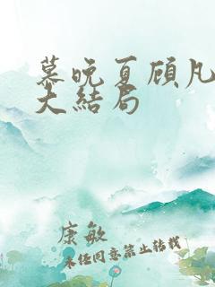 慕晚夏顾凡短剧大结局 慕晚夏顾凡短剧大结局