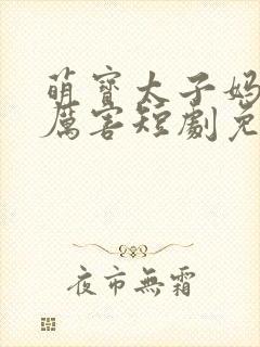 萌宝太子妈咪超厉害短剧免费观看 萌宝太子妈咪超厉害短剧免费观看