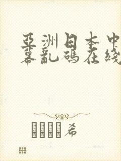 亚洲日本中文字幕乱码在线 亚洲日本中文字幕乱码在线
