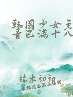韩国少女免费观看已满十八岁电视剧 韩国少女免费观看已满十八岁电视剧