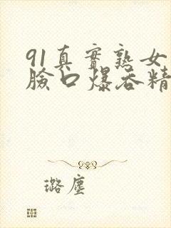 91真实熟女露脸口爆吞精