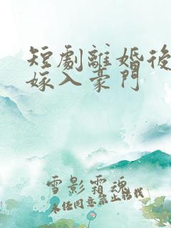 短剧离婚后带崽嫁入豪门