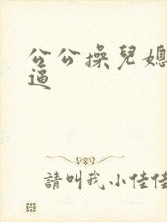 公公操儿媳妇小逼 公公操儿媳妇小逼