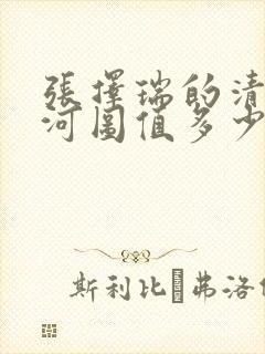 张择瑞的清明上河图值多少钱