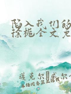 陷入我们的热恋徐栀全文免费阅读全文 陷入我们的热恋徐栀全文免费阅读全文