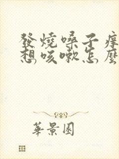 发烧嗓子痒痒老想咳嗽怎么办
