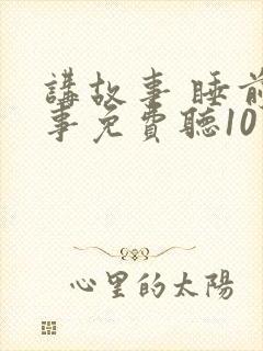 讲故事 睡前故事免费听10岁 讲故事 睡前故事免费听10岁