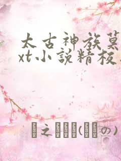 太古神族莫阳txt小说精校版 太古神族莫阳txt小说精校版