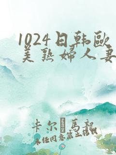 1024日韩欧美熟妇人妻