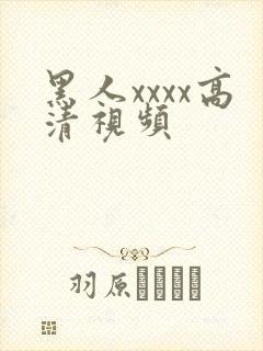 黑人xxxx高清视频 黑人xxxx高清视频