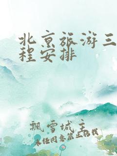 北京旅游三天行程安排 北京旅游三天行程安排