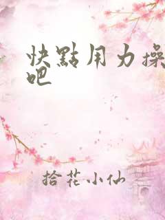 快点用力操死我吧 快点用力操死我吧