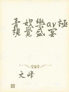 青娱乐av极品视觉盛宴 青娱乐av极品视觉盛宴