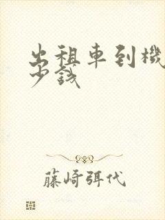 出租车到机场多少钱 出租车到机场多少钱