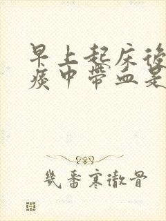 早上起床后咳嗽痰中带血是什么情况 早上起床后咳嗽痰中带血是什么情况