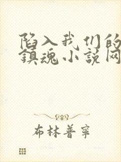陷入我们的热恋镇魂小说网 陷入我们的热恋镇魂小说网