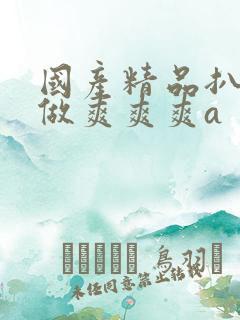 国产精品扒开腿做爽爽爽a