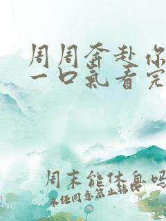周周奔赴你短剧一口气看完 周周奔赴你短剧一口气看完