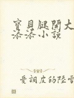 宝贝腿开大点我添添小说