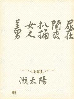 美女扒开尿口让男人捅爽在线看