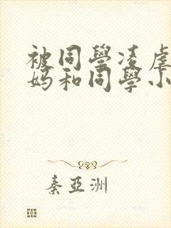 被同学凌虐的妈妈和同学小说