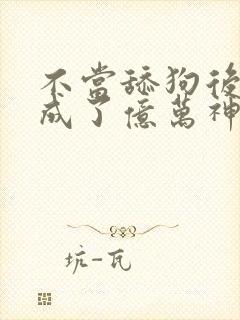 不当舔狗后,我成了亿万神豪最新话 不当舔狗后,我成了亿万神豪最新话