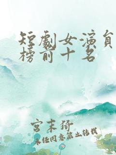 短剧女演员排行榜前十名 短剧女演员排行榜前十名