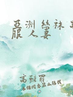 亚洲 丝袜 制服 人妻 亚洲 丝袜 制服 人妻