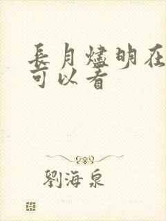 长月烬明在哪里可以看 长月烬明在哪里可以看