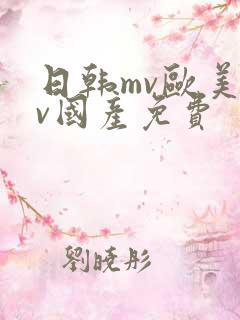 日韩mv欧美mv国产免费 日韩mv欧美mv国产免费