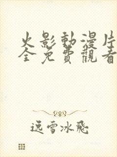 火影动漫片子大全免费观看高清 火影动漫片子大全免费观看高清
