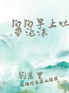 狗狗早上吐黄水,带泡沫