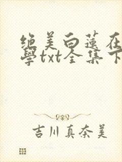 绝美白莲在线教学txt全集下载完本免费