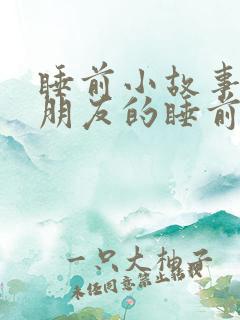 睡前小故事哄女朋友的睡前故事短篇