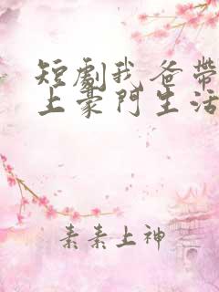 短剧我爸带我过上豪门生活免费观看 短剧我爸带我过上豪门生活免费观看