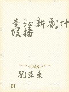 李沁新剧什么时候播 李沁新剧什么时候播