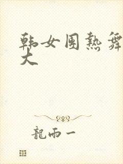 韩女团热舞尺度大 韩女团热舞尺度大