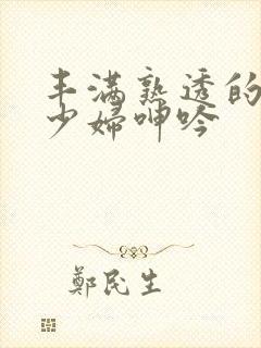 丰满熟透的白嫩少妇呻吟 丰满熟透的白嫩少妇呻吟