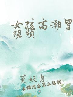 女孩高潮冒白浆视频