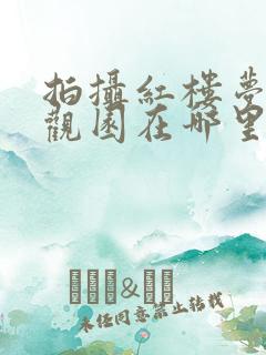 拍摄红楼梦的大观园在哪里
