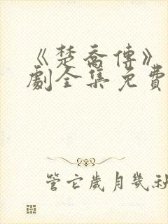 《楚乔传》电视剧全集免费观看 《楚乔传》电视剧全集免费观看