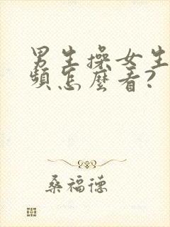 男生操女生的视频怎么看?