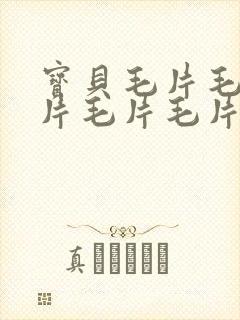 宝贝毛片毛片毛片毛片毛片 宝贝毛片毛片毛片毛片毛片