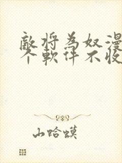 敌将为奴漫画哪个软件不收费 敌将为奴漫画哪个软件不收费