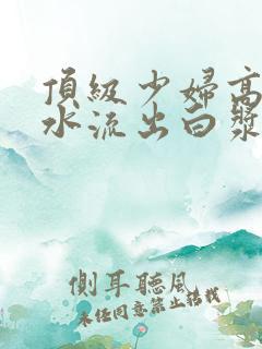 顶级少妇高潮喷水流出白浆
