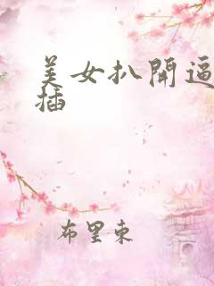 美女扒开逼让人插 美女扒开逼让人插