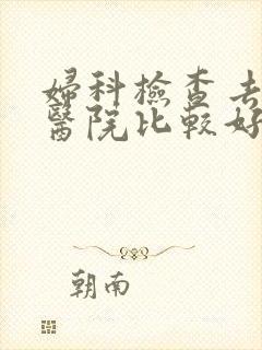 妇科检查去哪家医院比较好